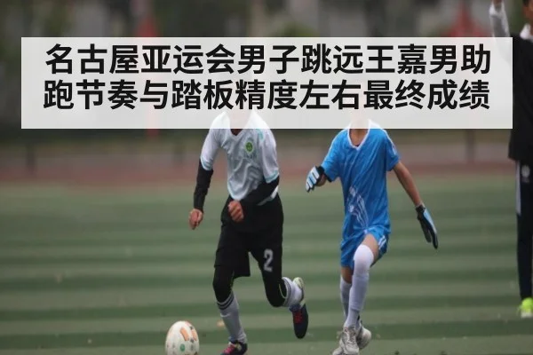 名古屋亚运会男子跳远王嘉男助跑节奏与踏板精度左右最终成绩 | kaiyun