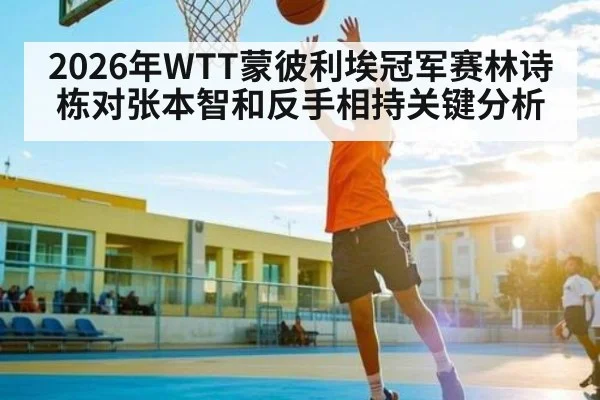 2026年WTT蒙彼利埃冠军赛林诗栋对张本智和反手相持关键分析 | kaiyun