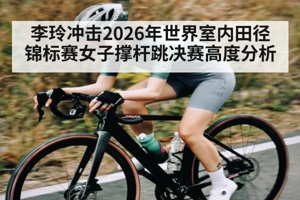 李玲冲击2026年世界室内田径锦标赛女子撑杆跳决赛高度分析 | kaiyun