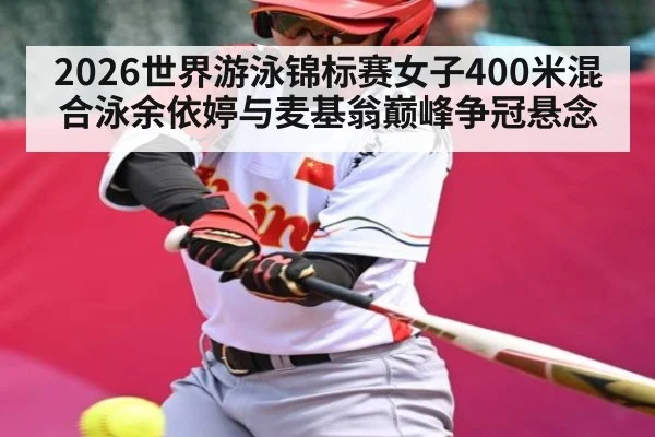 2026世界游泳锦标赛女子400米混合泳余依婷与麦基翁巅峰争冠悬念