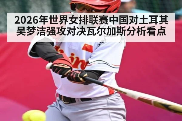 2026年世界女排联赛中国对土耳其吴梦洁强攻对决瓦尔加斯分析看点