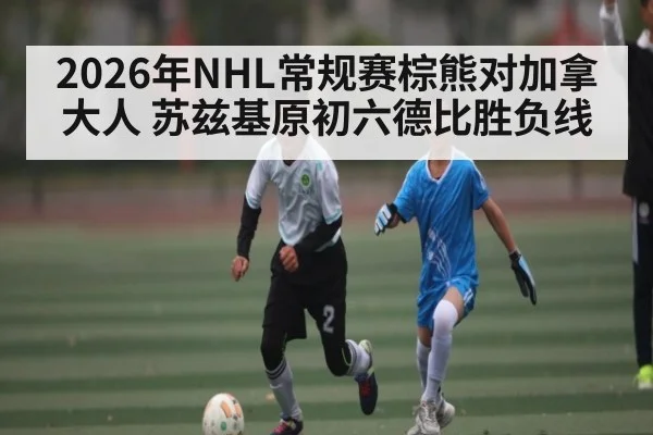 2026年NHL常规赛棕熊对加拿大人 苏兹基原初六德比胜负线