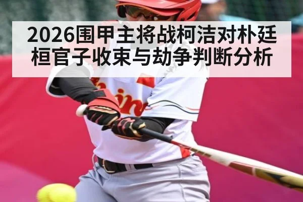 2026围甲主将战柯洁对朴廷桓官子收束与劫争判断分析 | kaiyun
